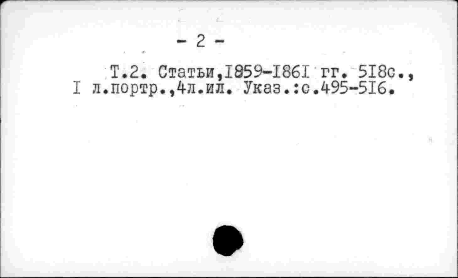 ﻿- 2 -
T.2. Статьи,I859-I86I гг. 5I8c., I л.портр.,4л.ил. Указ.:c.495-516.